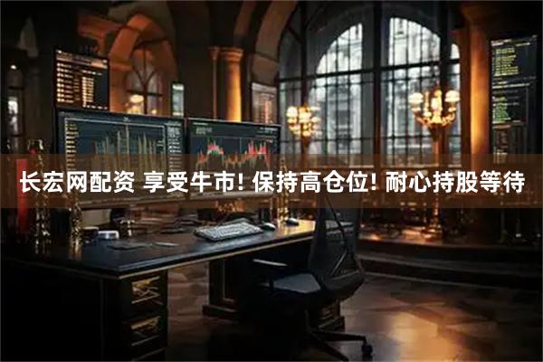 长宏网配资 享受牛市! 保持高仓位! 耐心持股等待