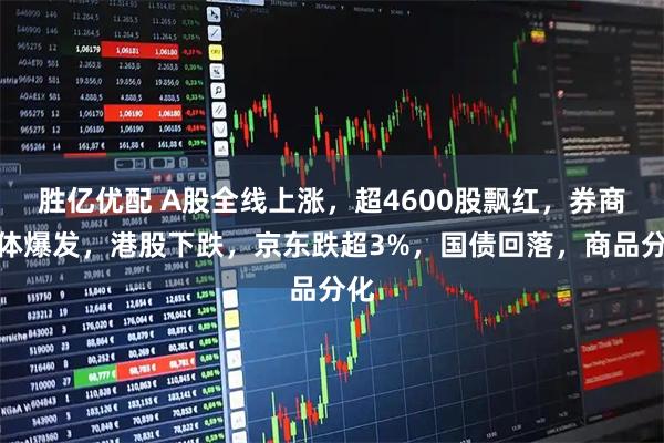 胜亿优配 A股全线上涨，超4600股飘红，券商集体爆发，港股下跌，京东跌超3%，国债回落，商品分化