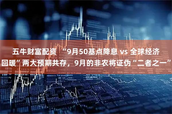 五牛财富配资  “9月50基点降息 vs 全球经济回暖”两大预期共存，9月的非农将证伪“二者之一”