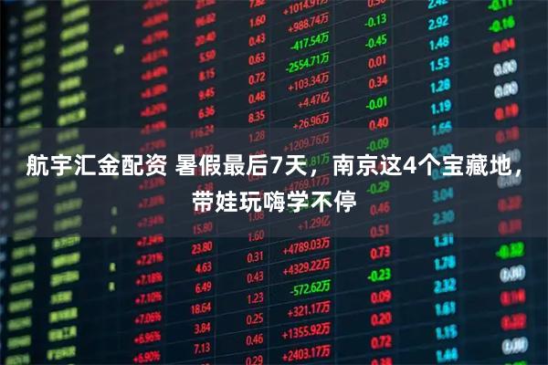 航宇汇金配资 暑假最后7天，南京这4个宝藏地，带娃玩嗨学不停