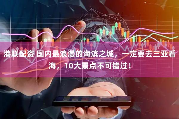 港联配资 国内最浪漫的海滨之城，一定要去三亚看海，10大景点不可错过！