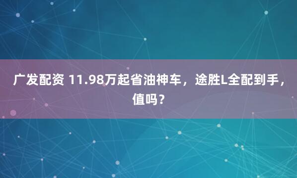 广发配资 11.98万起省油神车，途胜L全配到手，值吗？