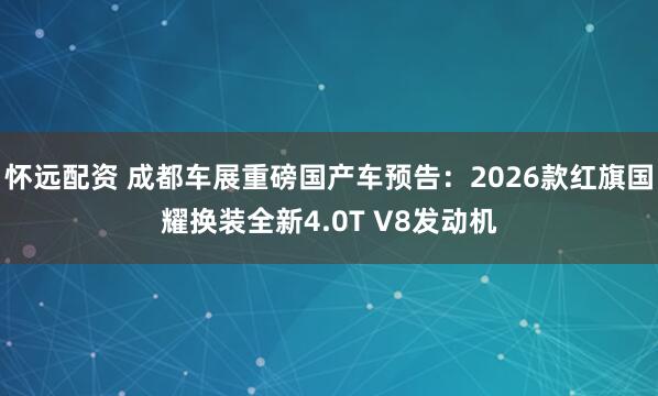 怀远配资 成都车展重磅国产车预告：2026款红旗国耀换装全新4.0T V8发动机
