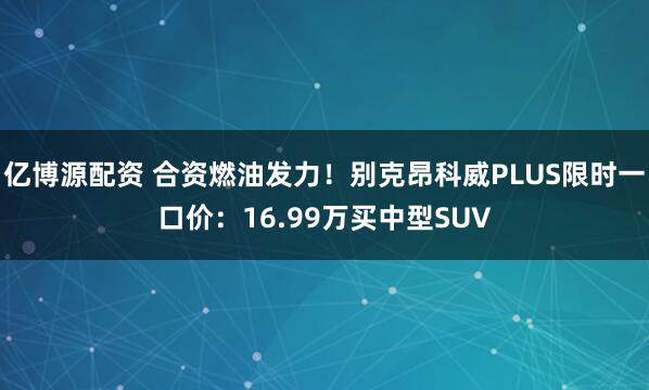 亿博源配资 合资燃油发力！别克昂科威PLUS限时一口价：16.99万买中型SUV