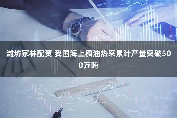 潍坊家林配资 我国海上稠油热采累计产量突破500万吨