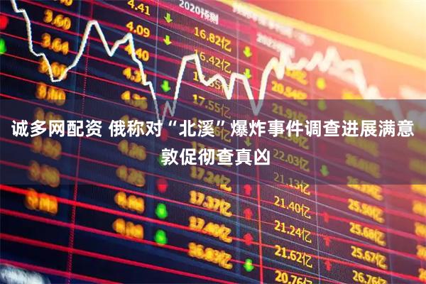 诚多网配资 俄称对“北溪”爆炸事件调查进展满意 敦促彻查真凶