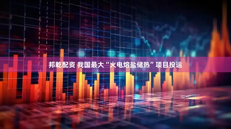 邦乾配资 我国最大“火电熔盐储热”项目投运