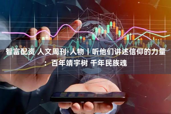 智富配资 人文周刊·人物丨听他们讲述信仰的力量：百年靖宇树 千年民族魂