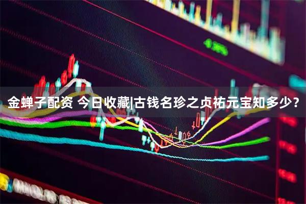 金蝉子配资 今日收藏|古钱名珍之贞祐元宝知多少？