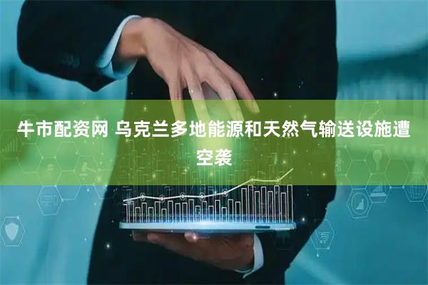 牛市配资网 乌克兰多地能源和天然气输送设施遭空袭