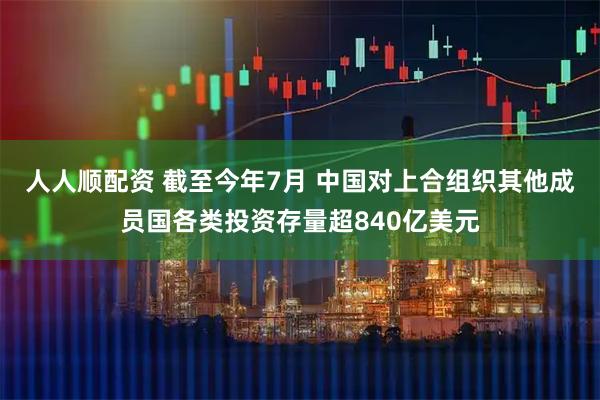 人人顺配资 截至今年7月 中国对上合组织其他成员国各类投资存量超840亿美元