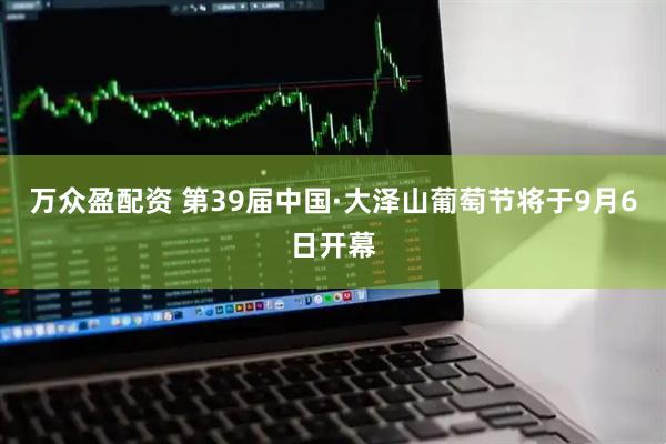 万众盈配资 第39届中国·大泽山葡萄节将于9月6日开幕