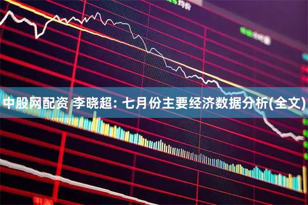 中股网配资 李晓超: 七月份主要经济数据分析(全文)