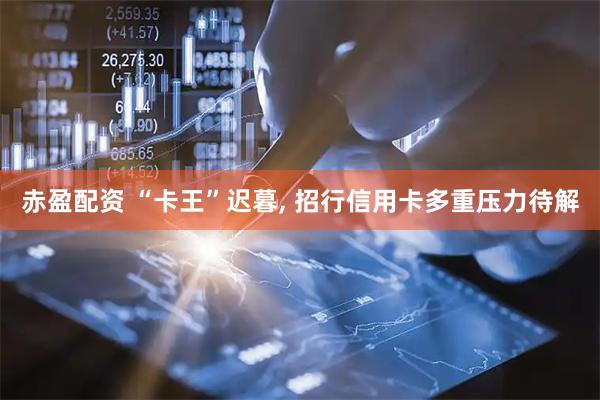 赤盈配资 “卡王”迟暮, 招行信用卡多重压力待解