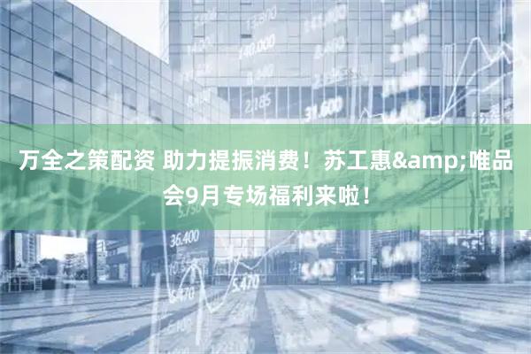 万全之策配资 助力提振消费！苏工惠&唯品会9月专场福利来啦！