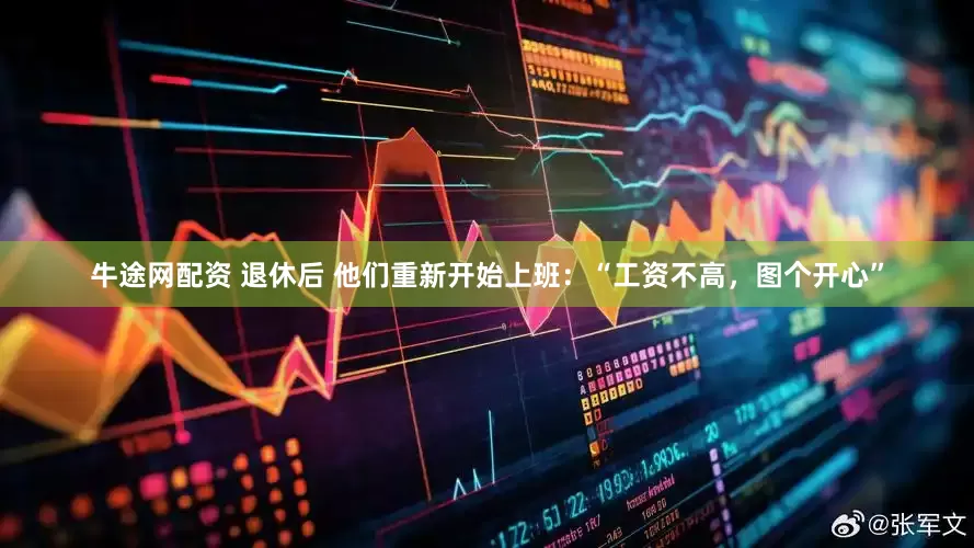牛途网配资 退休后 他们重新开始上班：“工资不高，图个开心”