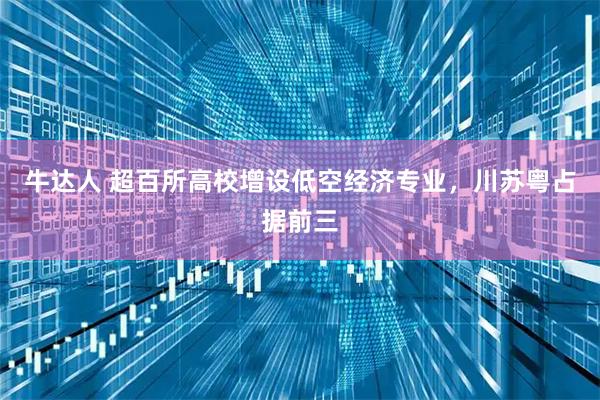 牛达人 超百所高校增设低空经济专业，川苏粤占据前三