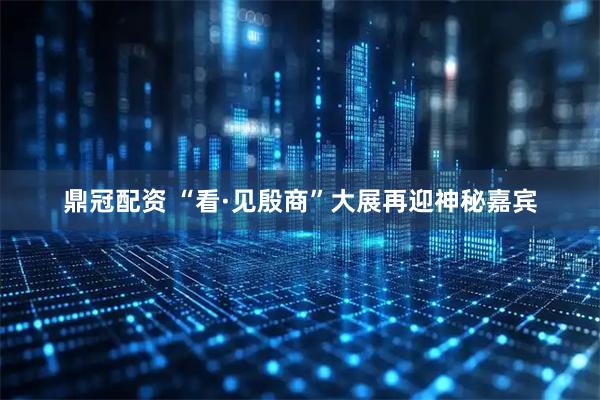 鼎冠配资 “看·见殷商”大展再迎神秘嘉宾