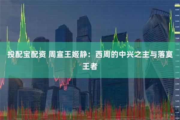 投配宝配资 周宣王姬静：西周的中兴之主与落寞王者