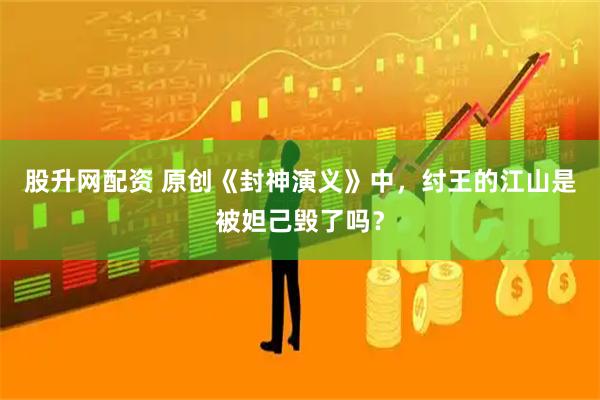 股升网配资 原创《封神演义》中，纣王的江山是被妲己毁了吗？