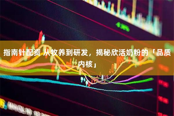 指南针配资 从牧养到研发，揭秘欣活奶粉的「品质内核」