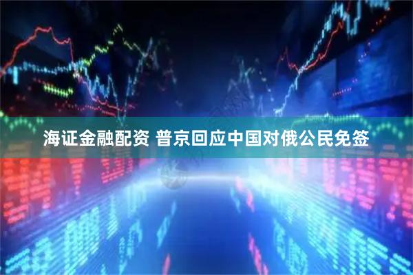 海证金融配资 普京回应中国对俄公民免签