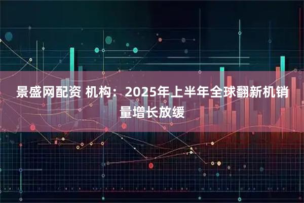 景盛网配资 机构：2025年上半年全球翻新机销量增长放缓