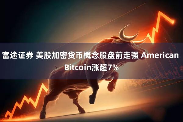 富途证券 美股加密货币概念股盘前走强 American Bitcoin涨超7%