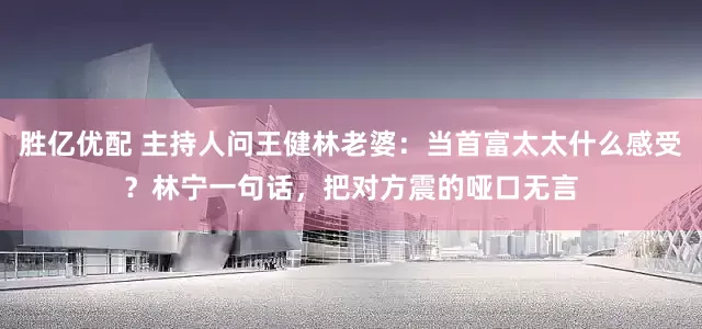 胜亿优配 主持人问王健林老婆：当首富太太什么感受？林宁一句话，把对方震的哑口无言