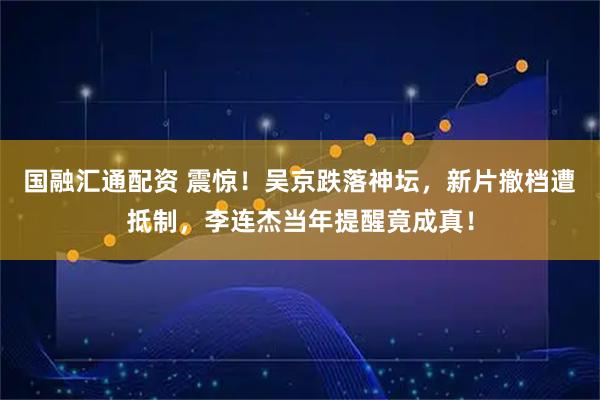 国融汇通配资 震惊！吴京跌落神坛，新片撤档遭抵制，李连杰当年提醒竟成真！