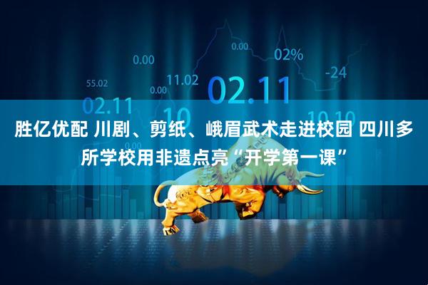 胜亿优配 川剧、剪纸、峨眉武术走进校园 四川多所学校用非遗点亮“开学第一课”