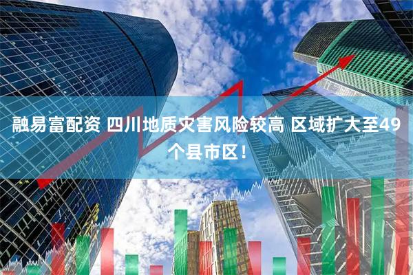 融易富配资 四川地质灾害风险较高 区域扩大至49个县市区！