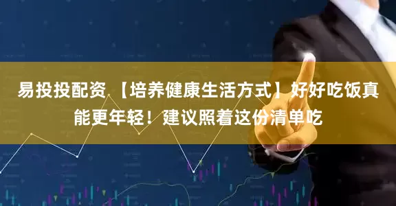 易投投配资 【培养健康生活方式】好好吃饭真能更年轻！建议照着这份清单吃