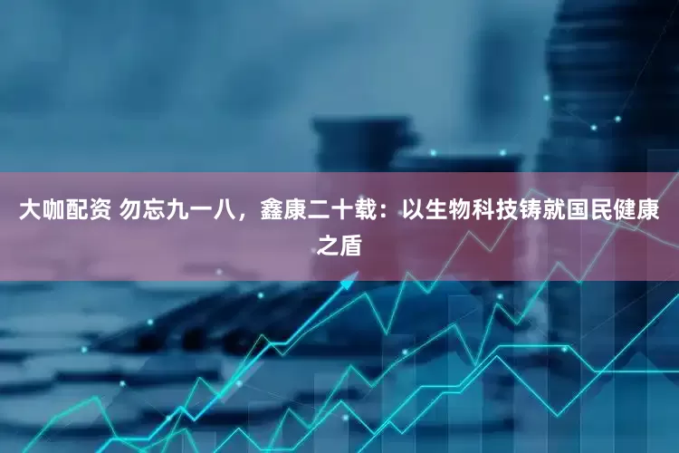 大咖配资 勿忘九一八，鑫康二十载：以生物科技铸就国民健康之盾