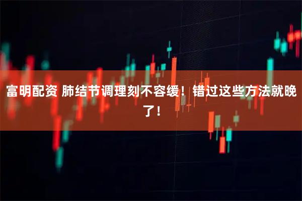 富明配资 肺结节调理刻不容缓！错过这些方法就晚了！