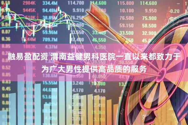 融易盈配资 渭南益健男科医院一直以来都致力于为广大男性提供高品质的服务