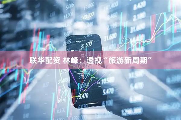 联华配资 林峰：透视“旅游新周期”
