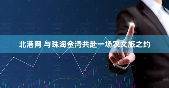 北港网 与珠海金湾共赴一场农文旅之约