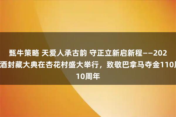 甄牛策略 天爱人承古韵 守正立新启新程——2025汾酒封藏大典在杏花村盛大举行，致敬巴拿马夺金110周年