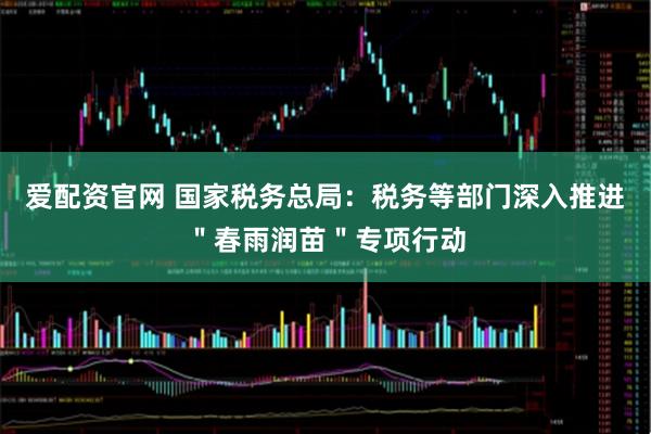 爱配资官网 国家税务总局：税务等部门深入推进＂春雨润苗＂专项行动