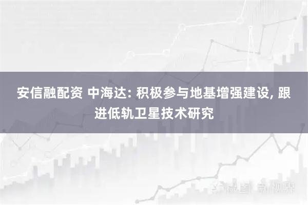 安信融配资 中海达: 积极参与地基增强建设, 跟进低轨卫星技术研究