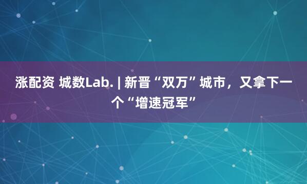 涨配资 城数Lab. | 新晋“双万”城市，又拿下一个“增速冠军”