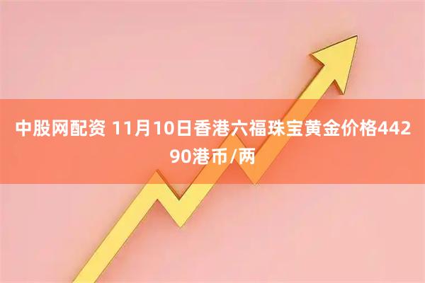 中股网配资 11月10日香港六福珠宝黄金价格44290港币/两