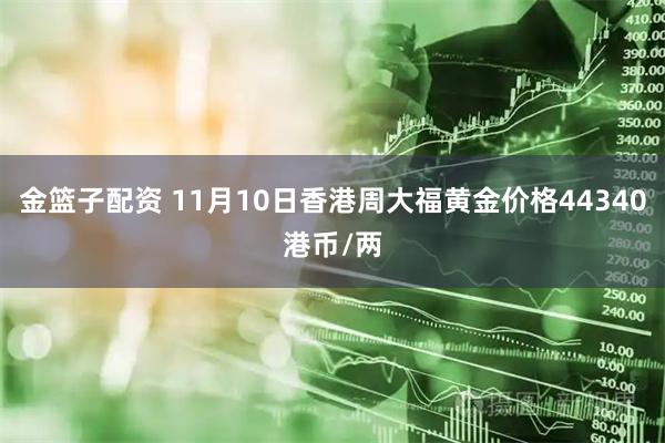 金篮子配资 11月10日香港周大福黄金价格44340港币/两
