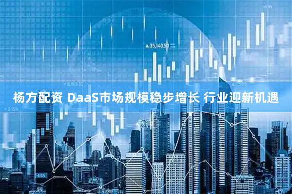 杨方配资 DaaS市场规模稳步增长 行业迎新机遇