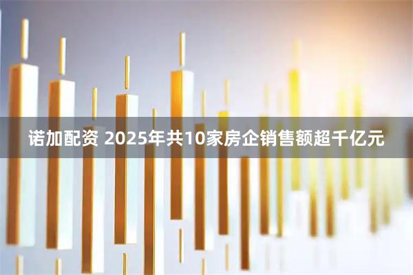 诺加配资 2025年共10家房企销售额超千亿元